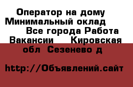 Оператор на дому › Минимальный оклад ­ 40 000 - Все города Работа » Вакансии   . Кировская обл.,Сезенево д.